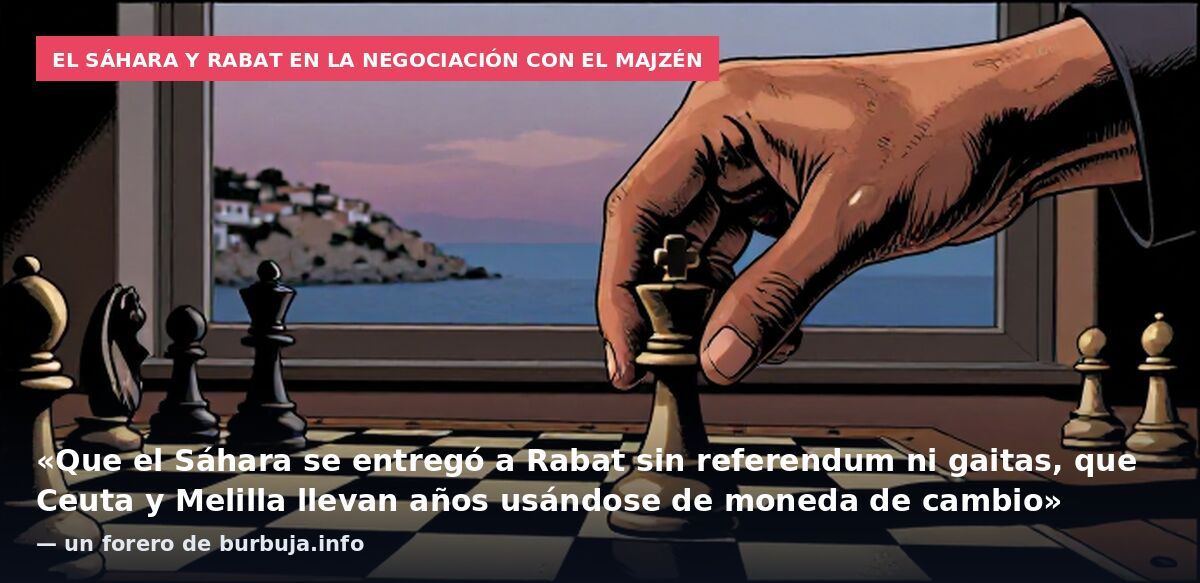El Sáhara y Rabat en la negociación con el Majzén: «Que el Sáhara se entregó a Rabat sin referendum ni gaitas, que Ceuta y Melilla llevan años usándose de moneda de cambio» — un forero de burbuja.info