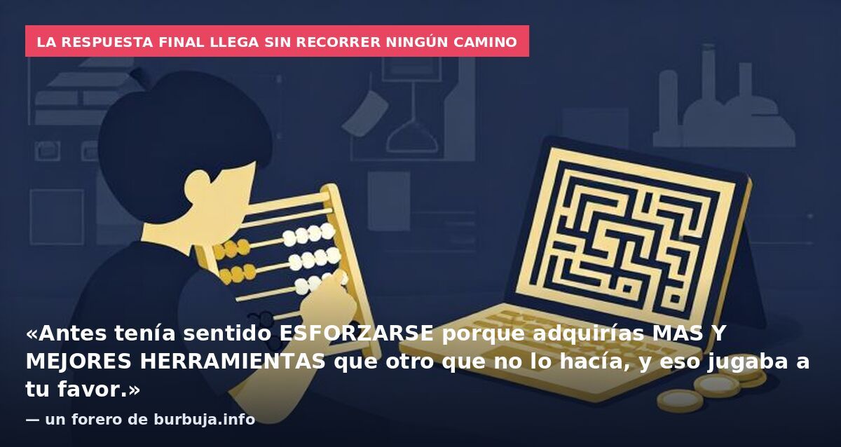 La respuesta final llega sin recorrer ningún camino: «Antes tenía sentido ESFORZARSE porque adquirías MAS Y MEJORES HERRAMIENTAS que otro que no lo hacía, y eso jugaba a tu favor.» — un forero de burbuja.info