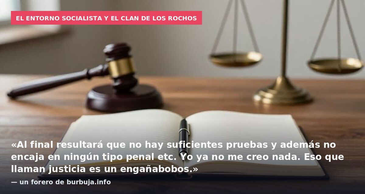 El entorno socialista y el clan de Los Rochos: «Al final resultará que no hay suficientes pruebas y además no encaja en ningún tipo penal etc. Yo ya no me creo nada. Eso que llaman justicia es un engañabobos.» — un forero de burbuja.info