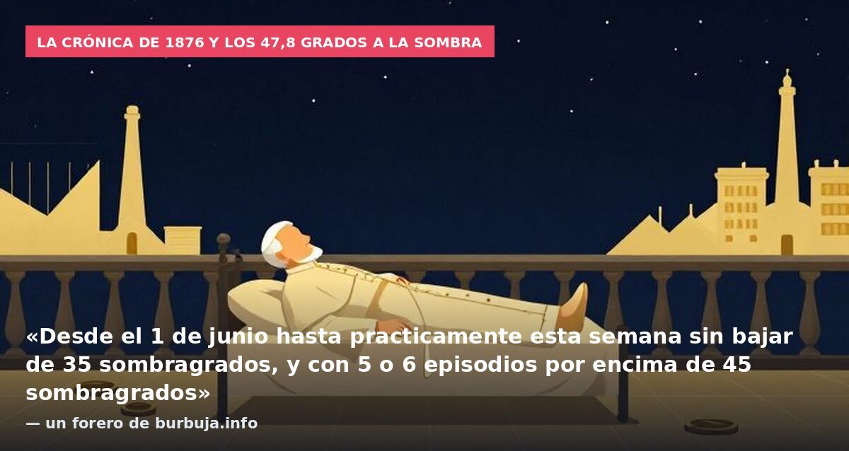 La crónica de 1876 y los 47,8 grados a la sombra: «Desde el 1 de junio hasta practicamente esta semana sin bajar de 35 sombragrados, y con 5 o 6 episodios por encima de 45 sombragrados» — un forero de burbuja.info