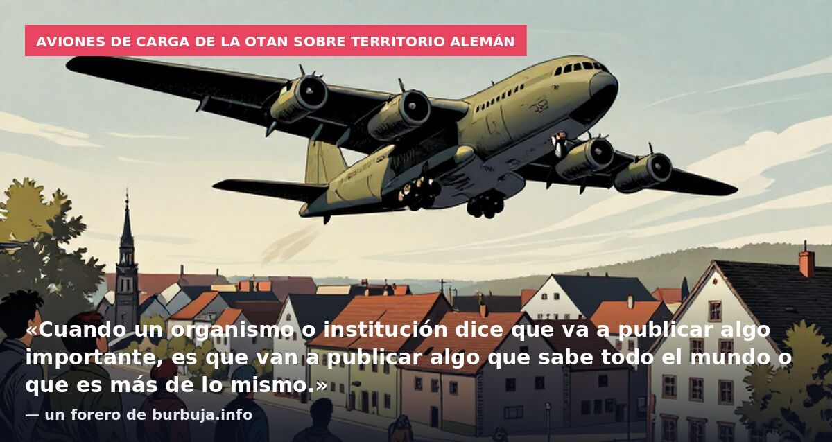 Aviones de carga de la OTAN sobre territorio alemán: «Cuando un organismo o institución dice que va a publicar algo importante, es que van a publicar algo que sabe todo el mundo o que es más de lo mismo.» — un forero de burbuja.info