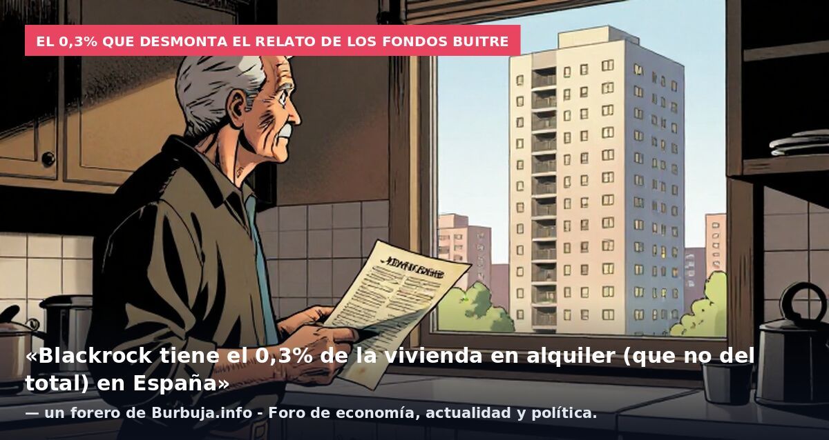 El 0,3% que desmonta el relato de los fondos buitre: «Blackrock tiene el 0,3% de la vivienda en alquiler (que no del total) en España» — un forero de Burbuja.info - Foro de economía, actualidad y política.