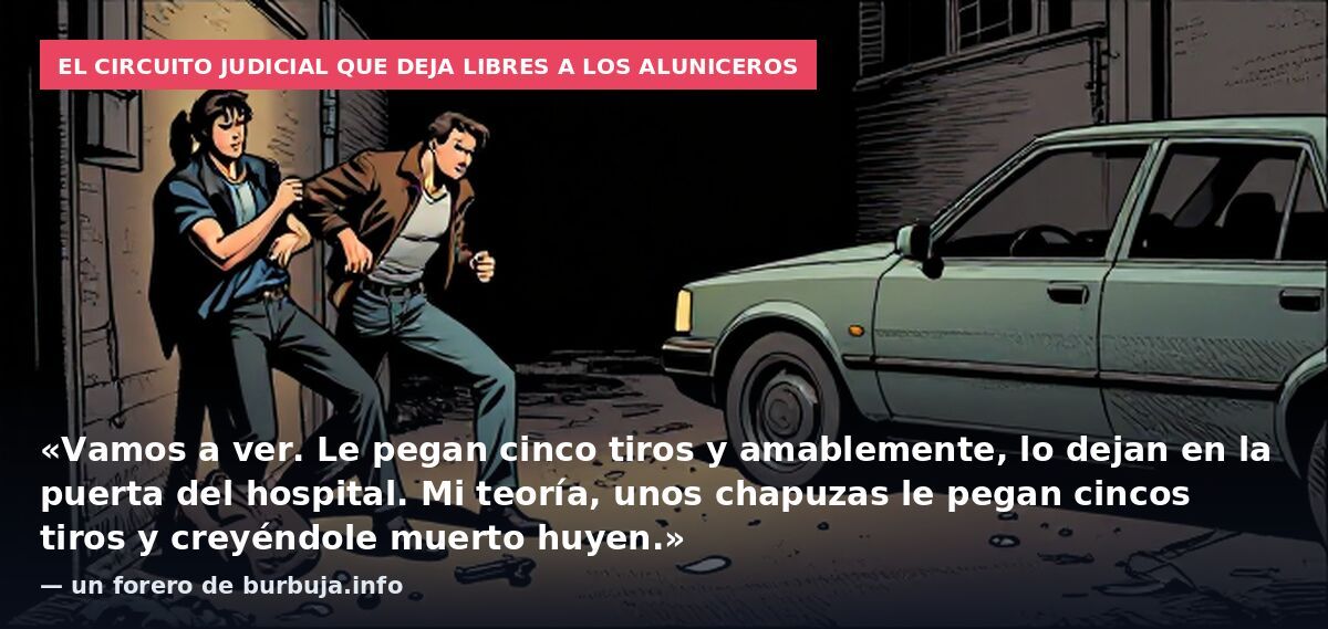 El circuito judicial que deja libres a los aluniceros: «Vamos a ver. Le pegan cinco tiros y amablemente, lo dejan en la puerta del hospital. Mi teoría, unos chapuzas le pegan cincos tiros y creyéndole muerto huyen.» — un forero de burbuja.info