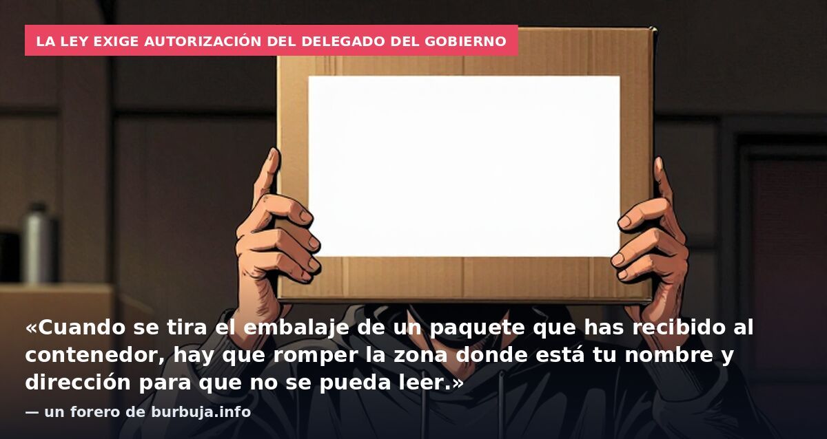 La ley exige autorización del delegado del Gobierno: «Cuando se tira el embalaje de un paquete que has recibido al contenedor, hay que romper la zona donde está tu nombre y dirección para que no se pueda leer.» — un forero de burbuja.info