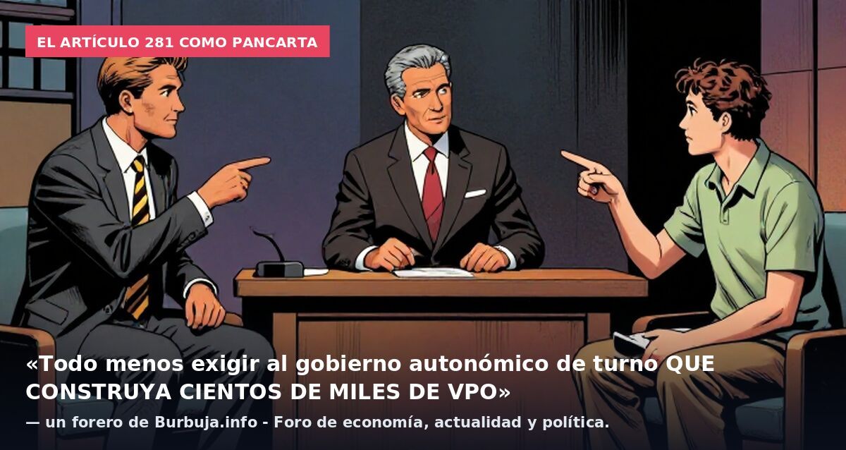 El artículo 281 como pancarta: «Todo menos exigir al gobierno autonómico de turno QUE CONSTRUYA CIENTOS DE MILES DE VPO» — un forero de Burbuja.info - Foro de economía, actualidad y política.