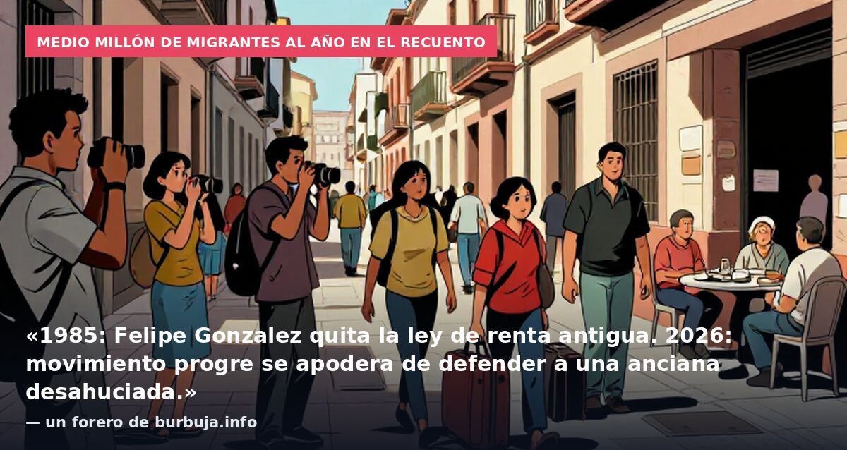 Medio millón de migrantes al año en el recuento: «1985: Felipe Gonzalez quita la ley de renta antigua. 2026: movimiento progre se apodera de defender a una anciana desahuciada.» — un forero de burbuja.info