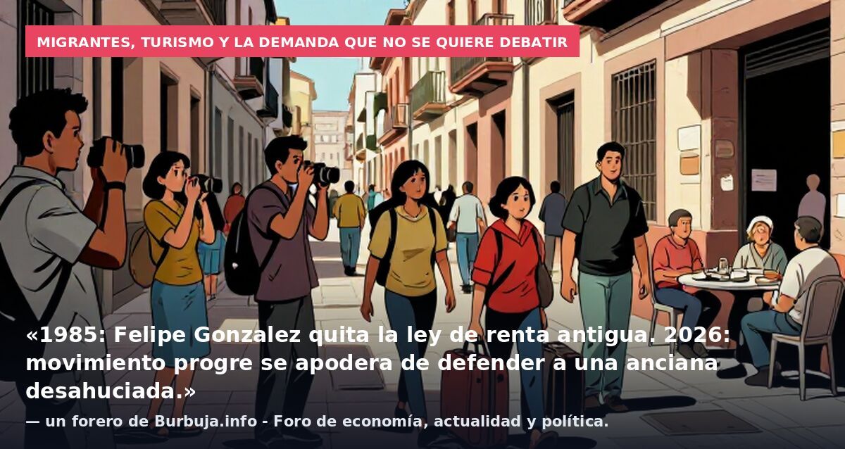 Migrantes, turismo y la demanda que no se quiere debatir: «1985: Felipe Gonzalez quita la ley de renta antigua. 2026: movimiento progre se apodera de defender a una anciana desahuciada.» — un forero de Burbuja.info - Foro de economía, actualidad y po