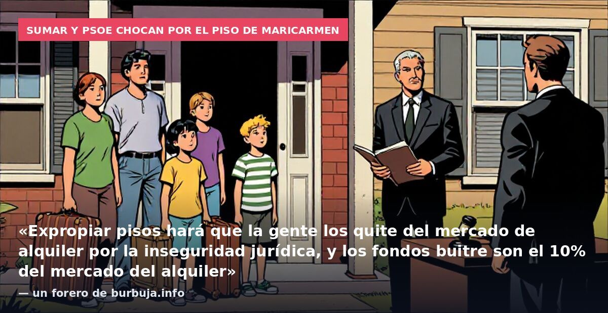 Sumar y PSOE chocan por el piso de Maricarmen: «Expropiar pisos hará que la gente los quite del mercado de alquiler por la inseguridad jurídica, y los fondos buitre son el 10% del mercado del alquiler» — un forero de burbuja.info