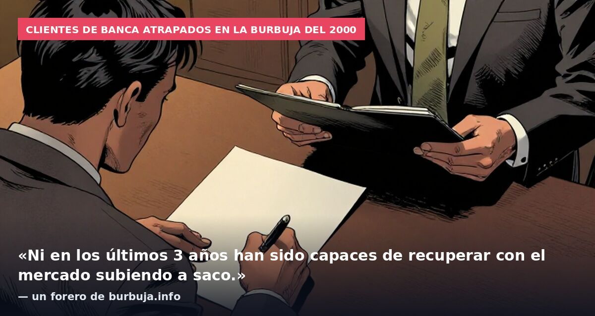 Clientes de banca atrapados en la burbuja del 2000: «Ni en los últimos 3 años han sido capaces de recuperar con el mercado subiendo a saco.» — un forero de burbuja.info
