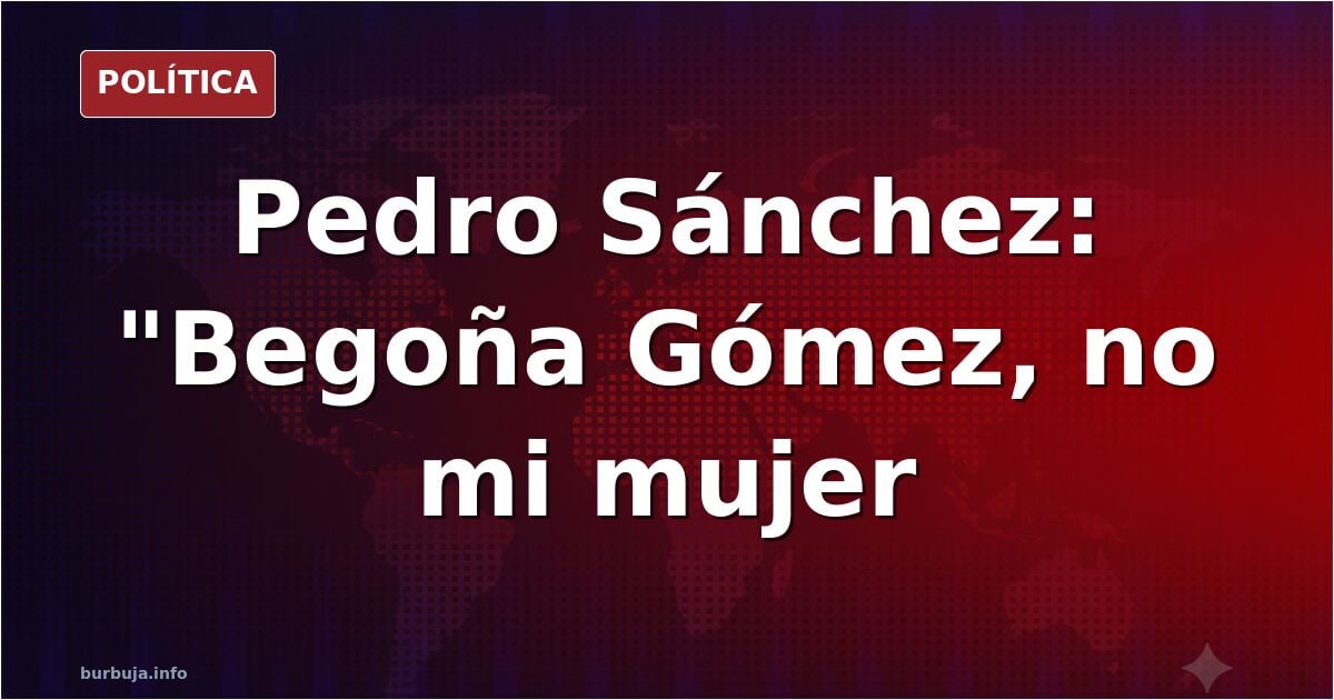 Pedro Sánchez: Begoña Gómez, no mí muyer, Begoña Gómez.