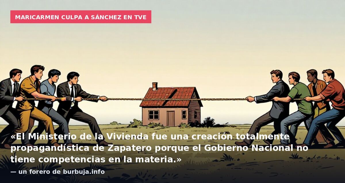 Maricarmen culpa a Sánchez en TVE: «El Ministerio de la Vivienda fue una creación totalmente propagandística de Zapatero porque el Gobierno Nacional no tiene competencias en la materia.» — un forero de burbuja.info