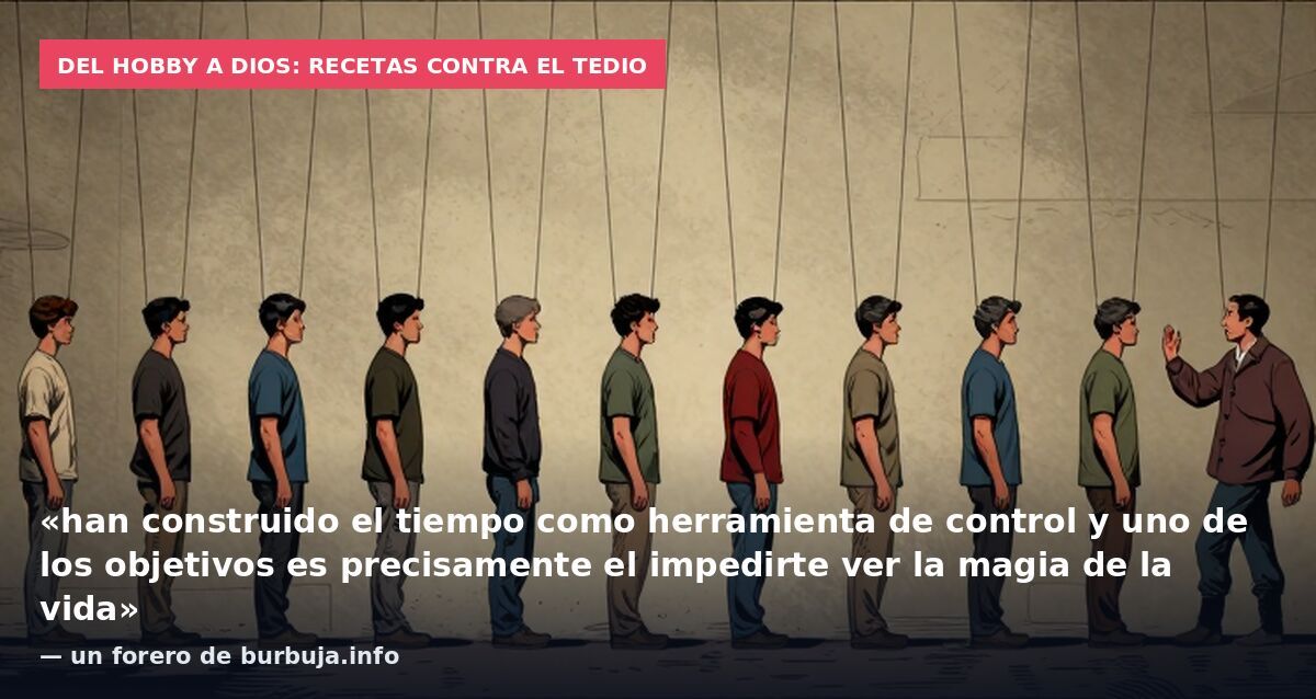 Del hobby a Dios: recetas contra el tedio: «han construido el tiempo como herramienta de control y uno de los objetivos es precisamente el impedirte ver la magia de la vida» — un forero de burbuja.info