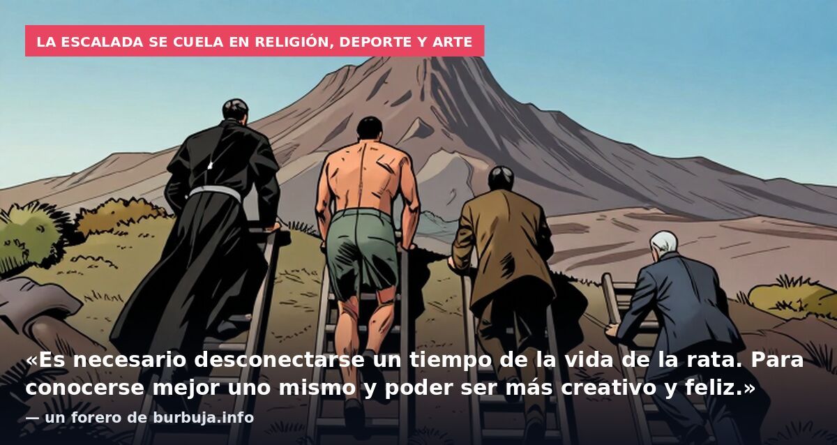La escalada se cuela en religión, deporte y arte: «Es necesario desconectarse un tiempo de la vida de la rata. Para conocerse mejor uno mismo y poder ser más creativo y feliz.» — un forero de burbuja.info