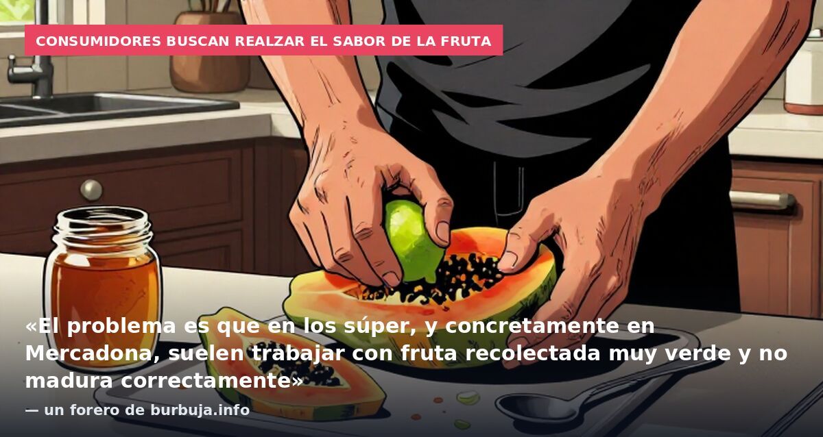 Consumidores buscan realzar el sabor de la fruta: «El problema es que en los súper, y concretamente en Mercadona, suelen trabajar con fruta recolectada muy verde y no madura correctamente» — un forero de burbuja.info