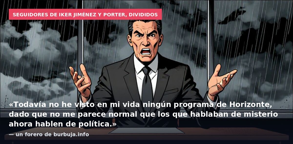 Seguidores de Iker Jiménez y Porter, divididos: «Todavía no he visto en mi vida ningún programa de Horizonte, dado que no me parece normal que los que hablaban de misterio ahora hablen de política.» — un forero de burbuja.info
