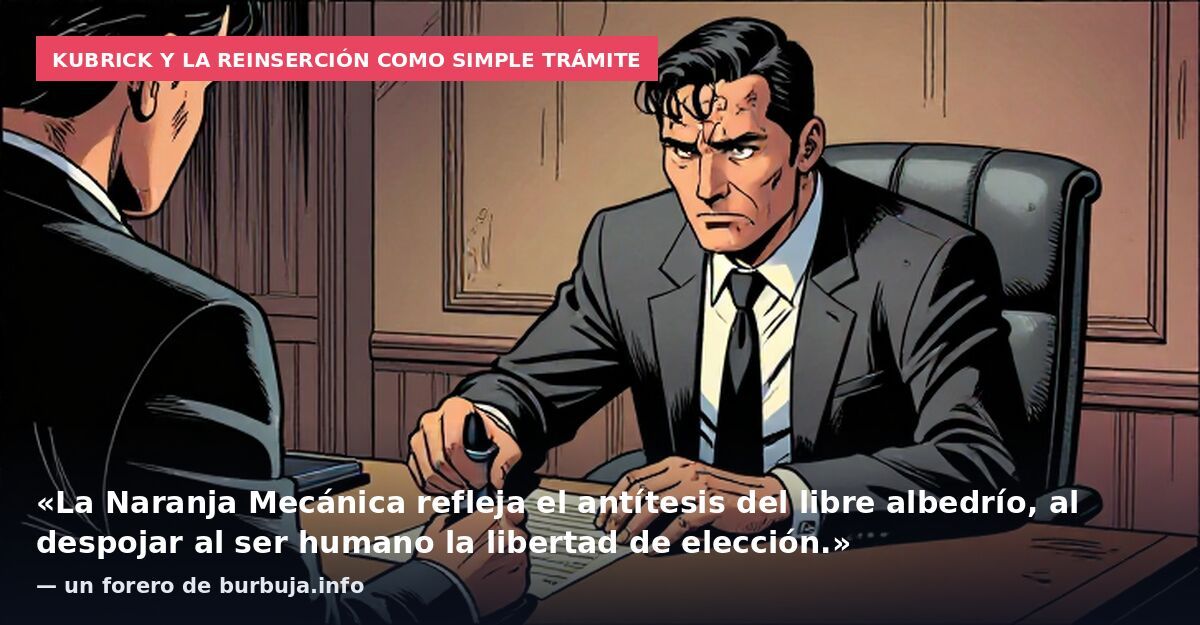 Kubrick y la reinserción como simple trámite: «La Naranja Mecánica refleja el antítesis del libre albedrío, al despojar al ser humano la libertad de elección.» — un forero de burbuja.info