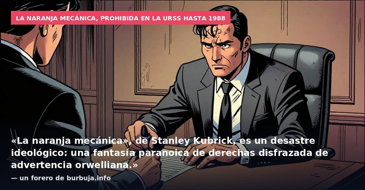 La naranja mecánica, prohibida en la URSS hasta 1988: «La naranja mecánica», de Stanley Kubrick, es un desastre ideológico: una fantasía paranoica de derechas disfrazada de advertencia orwelliana.» — un forero de burbuja.info