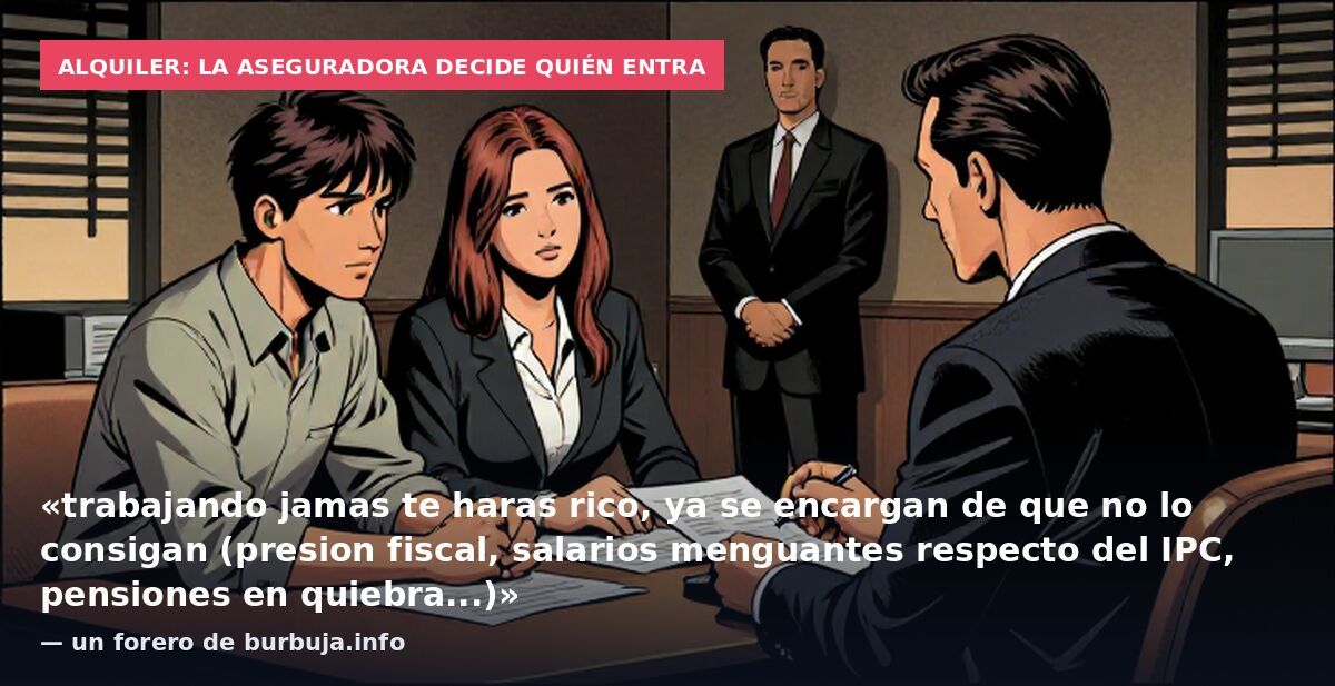 Alquiler: la aseguradora decide quién entra: «trabajando jamas te haras rico, ya se encargan de que no lo consigan (presion fiscal, salarios menguantes respecto del IPC, pensiones en quiebra...)» — un forero de burbuja.info