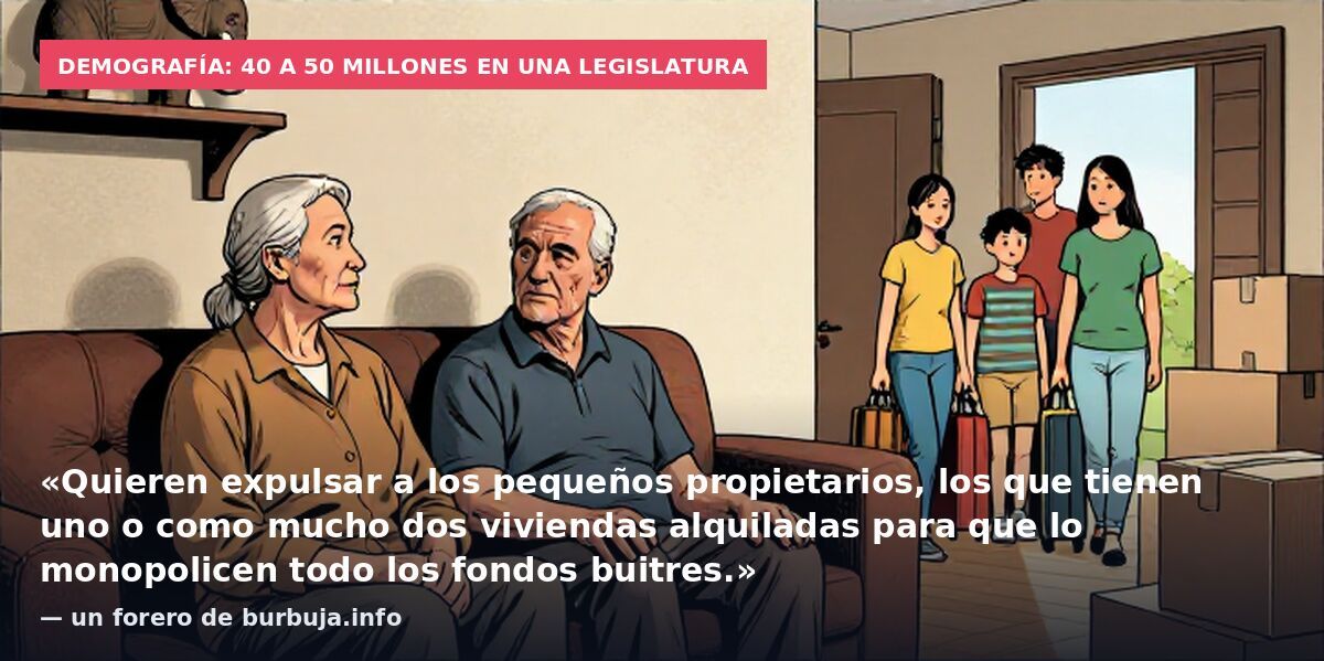 Demografía: 40 a 50 millones en una legislatura: «Quieren expulsar a los pequeños propietarios, los que tienen uno o como mucho dos viviendas alquiladas para que lo monopolicen todo los fondos buitres.» — un forero de burbuja.info