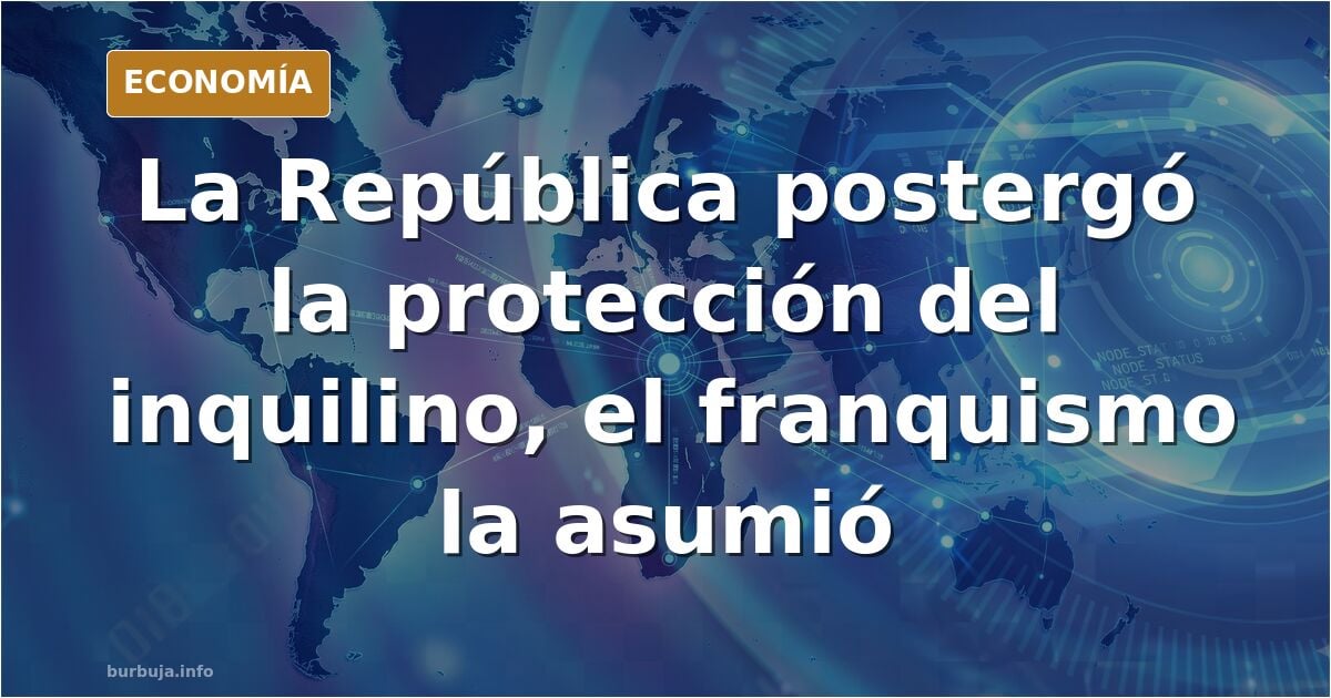 La protección a los inquilinos que la República postergó y el franquismo se acabó apropiando