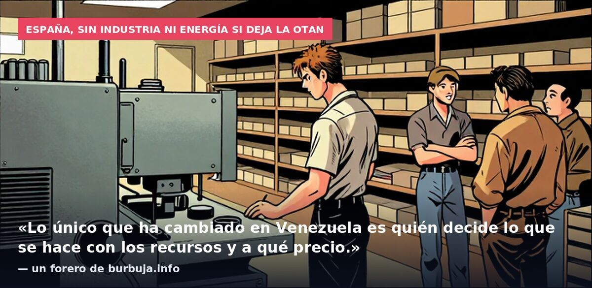 España, sin industria ni energía si deja la OTAN: «Lo único que ha cambiado en Venezuela es quién decide lo que se hace con los recursos y a qué precio.» — un forero de burbuja.info