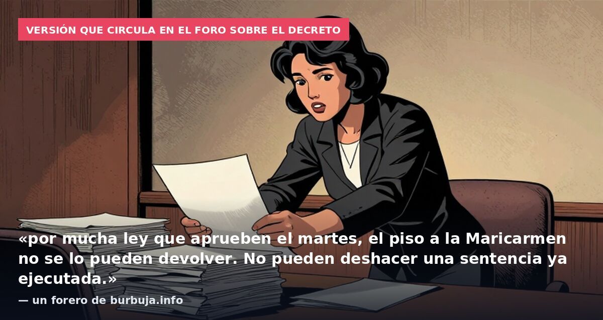 Versión que circula en el foro sobre el decreto: «por mucha ley que aprueben el martes, el piso a la Maricarmen no se lo pueden devolver. No pueden deshacer una sentencia ya ejecutada.» — un forero de burbuja.info