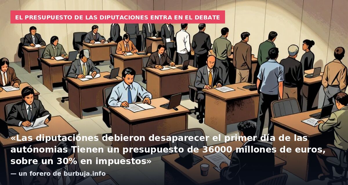 El presupuesto de las diputaciones entra en el debate: «Las diputaciónes debieron desaparecer el primer día de las autónomias Tienen un presupuesto de 36000 millones de euros, sobre un 30% en impuestos» — un forero de burbuja.info