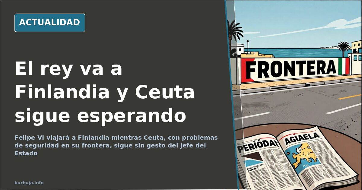 Escena editorial de la frontera de Ceuta frente a la agenda institucional del rey de España en Finlandia