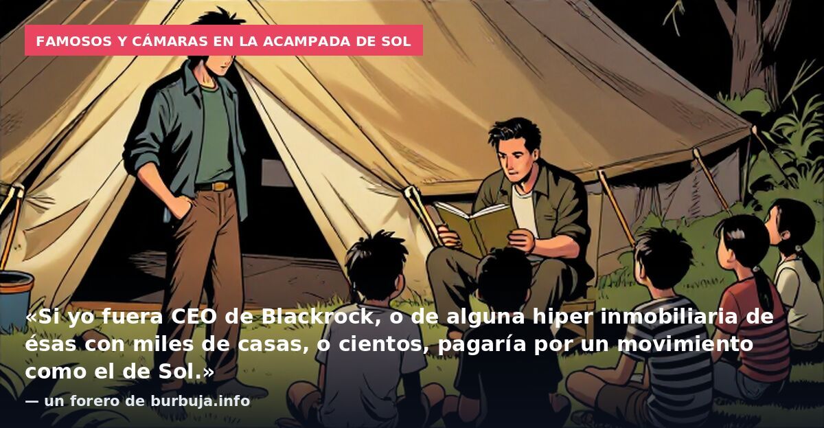 Famosos y cámaras en la acampada de Sol: «Si yo fuera CEO de Blackrock, o de alguna hiper inmobiliaria de ésas con miles de casas, o cientos, pagaría por un movimiento como el de Sol.» — un forero de burbuja.info