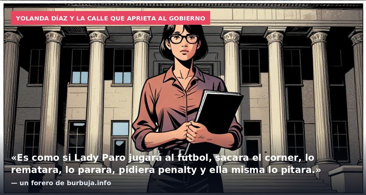 Yolanda Díaz y la calle que aprieta al Gobierno: «Es como si Lady Paro jugará al fútbol, sacara el corner, lo rematara, lo parara, pidiera penalty y ella misma lo pitara.» — un forero de burbuja.info