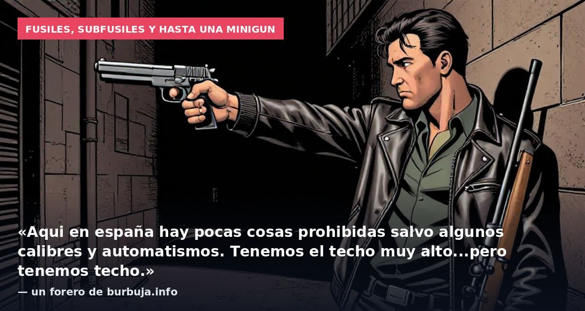 Fusiles, subfusiles y hasta una minigun: «Aqui en españa hay pocas cosas prohibidas salvo algunos calibres y automatismos. Tenemos el techo muy alto...pero tenemos techo.» — un forero de burbuja.info