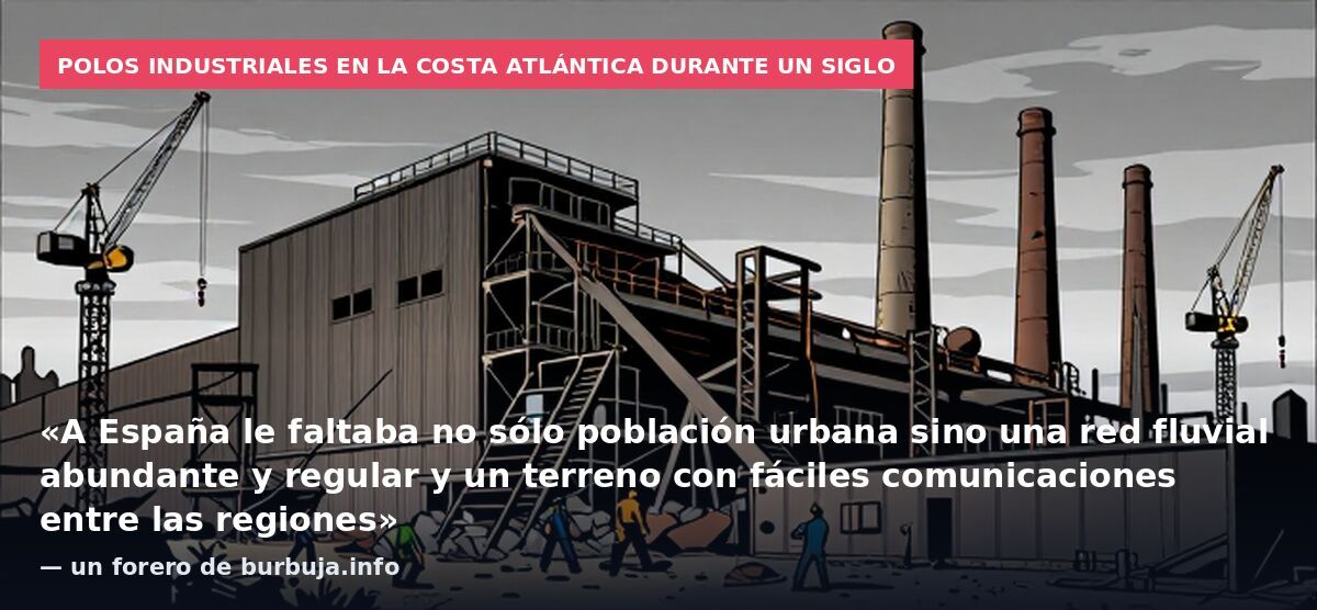 Polos industriales en la costa atlántica durante un siglo: «A España le faltaba no sólo población urbana sino una red fluvial abundante y regular y un terreno con fáciles comunicaciones entre las regiones» — un forero de burbuja.info
