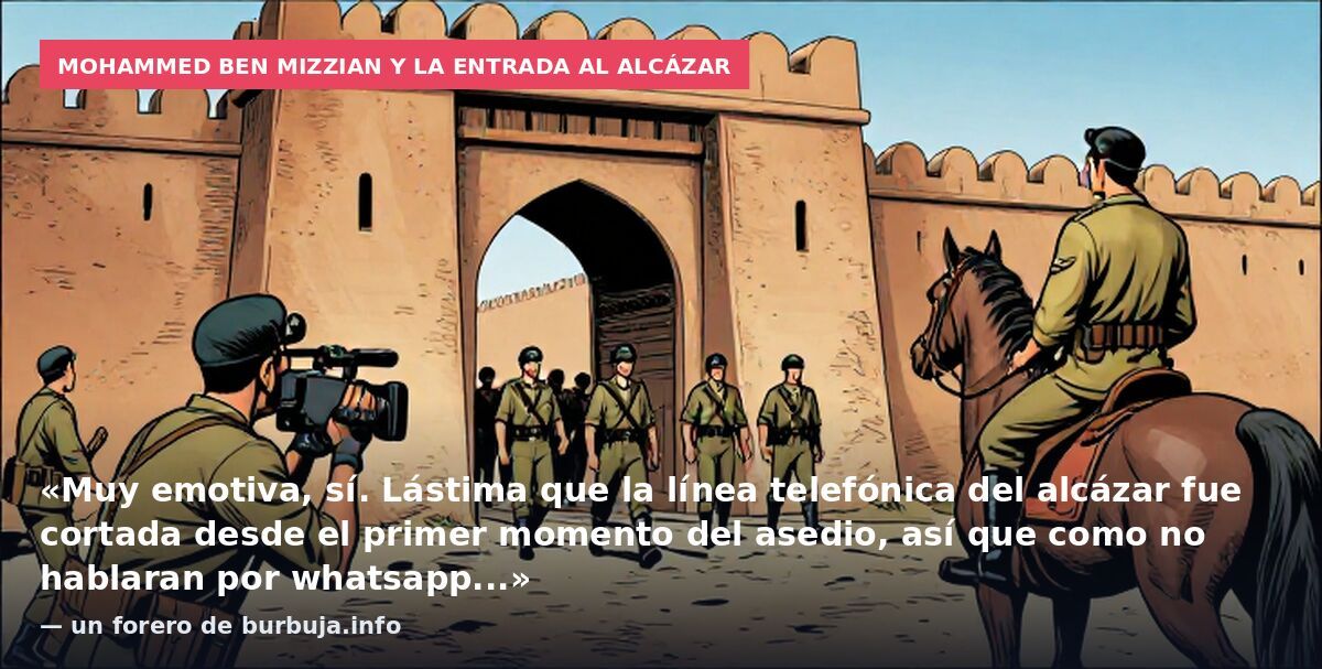 Mohammed ben Mizzian y la entrada al Alcázar: «Muy emotiva, sí. Lástima que la línea telefónica del alcázar fue cortada desde el primer momento del asedio, así que como no hablaran por whatsapp...» — un forero de burbuja.info
