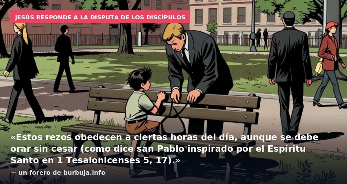 Jesús responde a la disputa de los discípulos: «Estos rezos obedecen a ciertas horas del día, aunque se debe orar sin cesar (como dice san Pablo inspirado por el Espíritu Santo en 1 Tesalonicenses 5, 17).» — un forero de burbuja.info