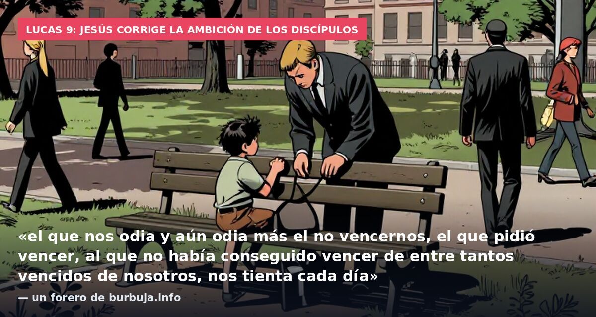 Lucas 9: Jesús corrige la ambición de los discípulos: «el que nos odia y aún odia más el no vencernos, el que pidió vencer, al que no había conseguido vencer de entre tantos vencidos de nosotros, nos tienta cada día» — un forero de burbuja.info