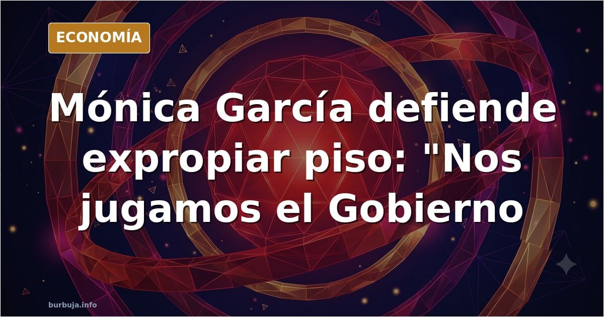 Mónica García defiende expropiar el piso en el que vivió afeminadormen: "Nos estamos jugando el Gobierno"