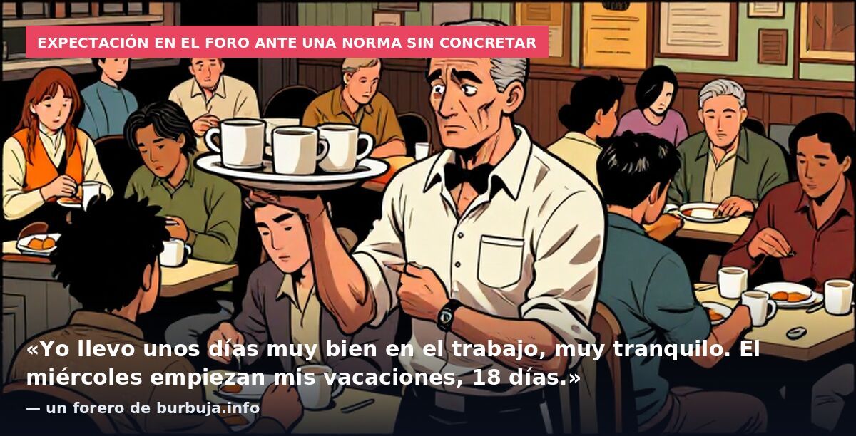 Expectación en el foro ante una norma sin concretar: «Yo llevo unos días muy bien en el trabajo, muy tranquilo. El miércoles empiezan mis vacaciones, 18 días.» — un forero de burbuja.info