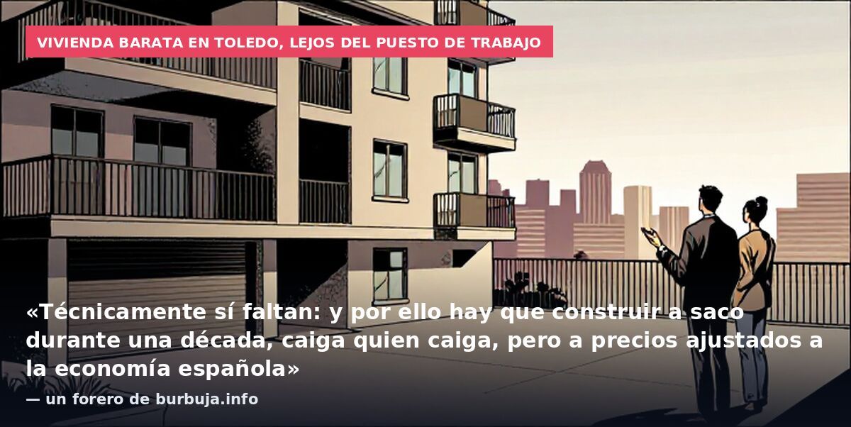 Vivienda barata en Toledo, lejos del puesto de trabajo: «Técnicamente sí faltan: y por ello hay que construir a saco durante una década, caiga quien caiga, pero a precios ajustados a la economía española» — un forero de burbuja.info
