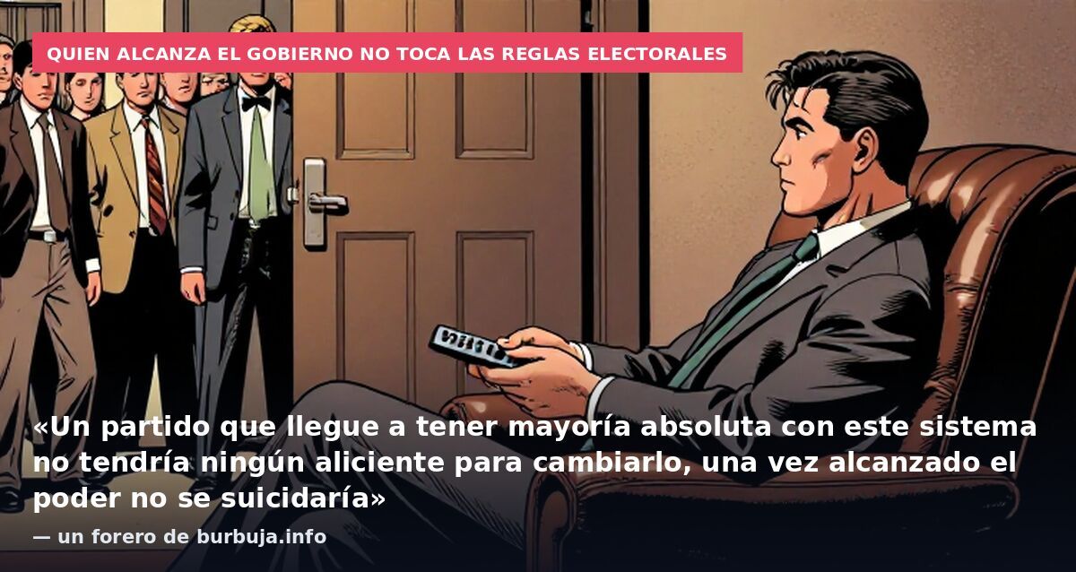 Quien alcanza el Gobierno no toca las reglas electorales: «Un partido que llegue a tener mayoría absoluta con este sistema no tendría ningún aliciente para cambiarlo, una vez alcanzado el poder no se suicidaría» — un forero de burbuja.info