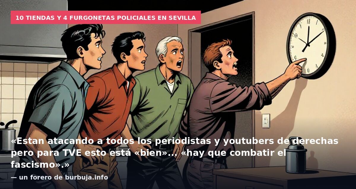 10 tiendas y 4 furgonetas policiales en Sevilla: «Estan atacando a todos los periodistas y youtubers de derechas pero para TVE esto está «bien»... «hay que combatir el fascismo».» — un forero de burbuja.info