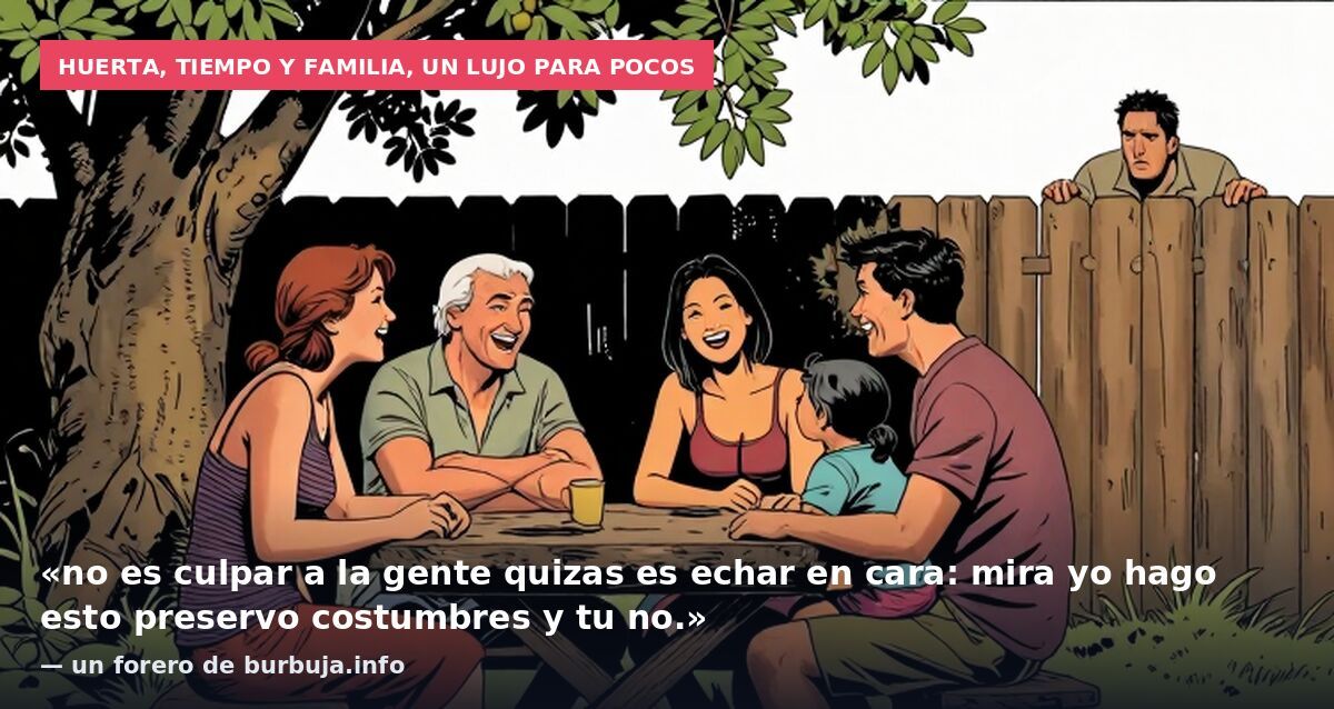Huerta, tiempo y familia, un lujo para pocos: «no es culpar a la gente quizas es echar en cara: mira yo hago esto preservo costumbres y tu no.» — un forero de burbuja.info