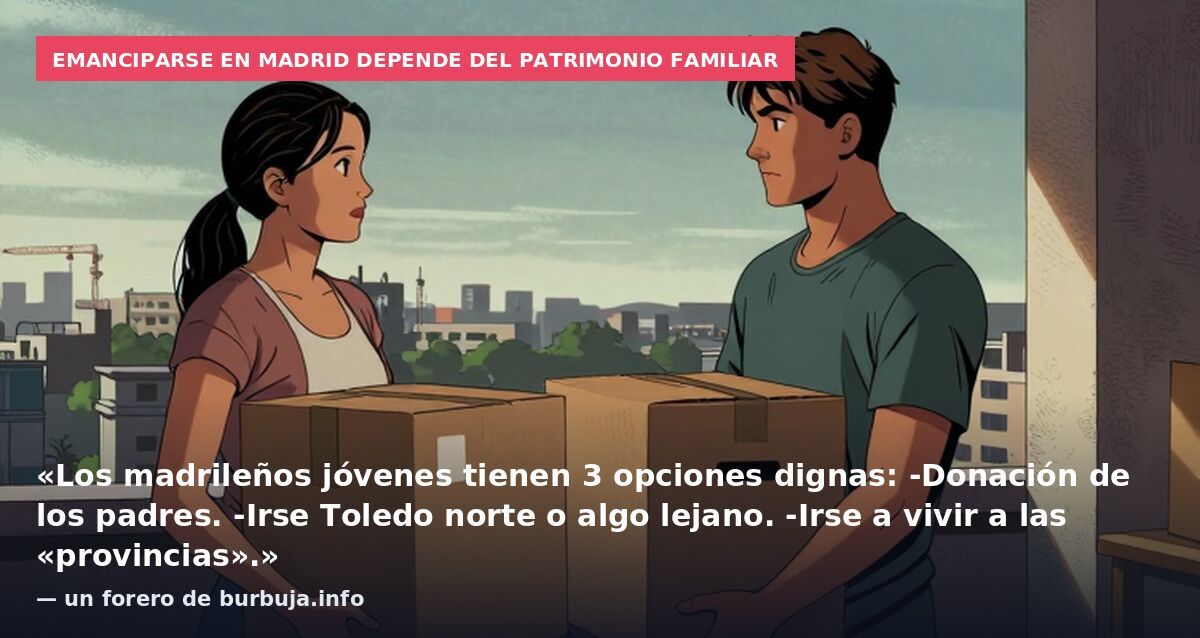 Emanciparse en Madrid depende del patrimonio familiar: «Los madrileños jóvenes tienen 3 opciones dignas: -Donación de los padres. -Irse Toledo norte o algo lejano. -Irse a vivir a las «provincias».» — un forero de burbuja.info