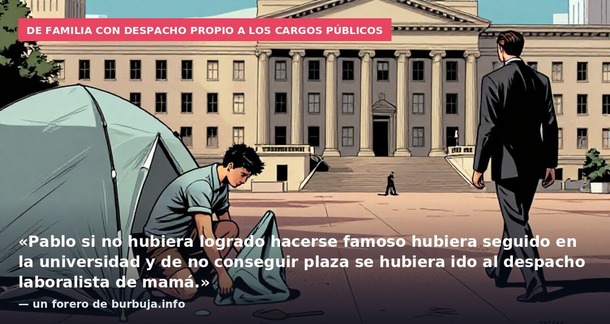 De familia con despacho propio a los cargos públicos: «Pablo si no hubiera logrado hacerse famoso hubiera seguido en la universidad y de no conseguir plaza se hubiera ido al despacho laboralista de mamá.» — un forero de burbuja.info