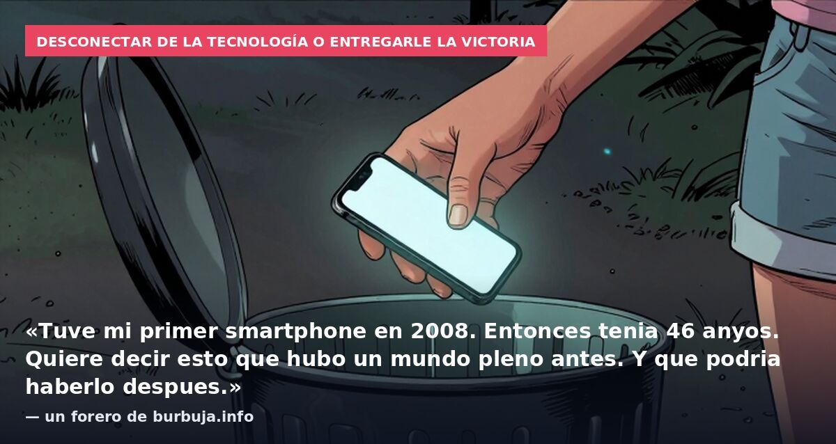 Desconectar de la tecnología o entregarle la victoria: «Tuve mi primer smartphone en 2008. Entonces tenia 46 anyos. Quiere decir esto que hubo un mundo pleno antes. Y que podria haberlo despues.» — un forero de burbuja.info