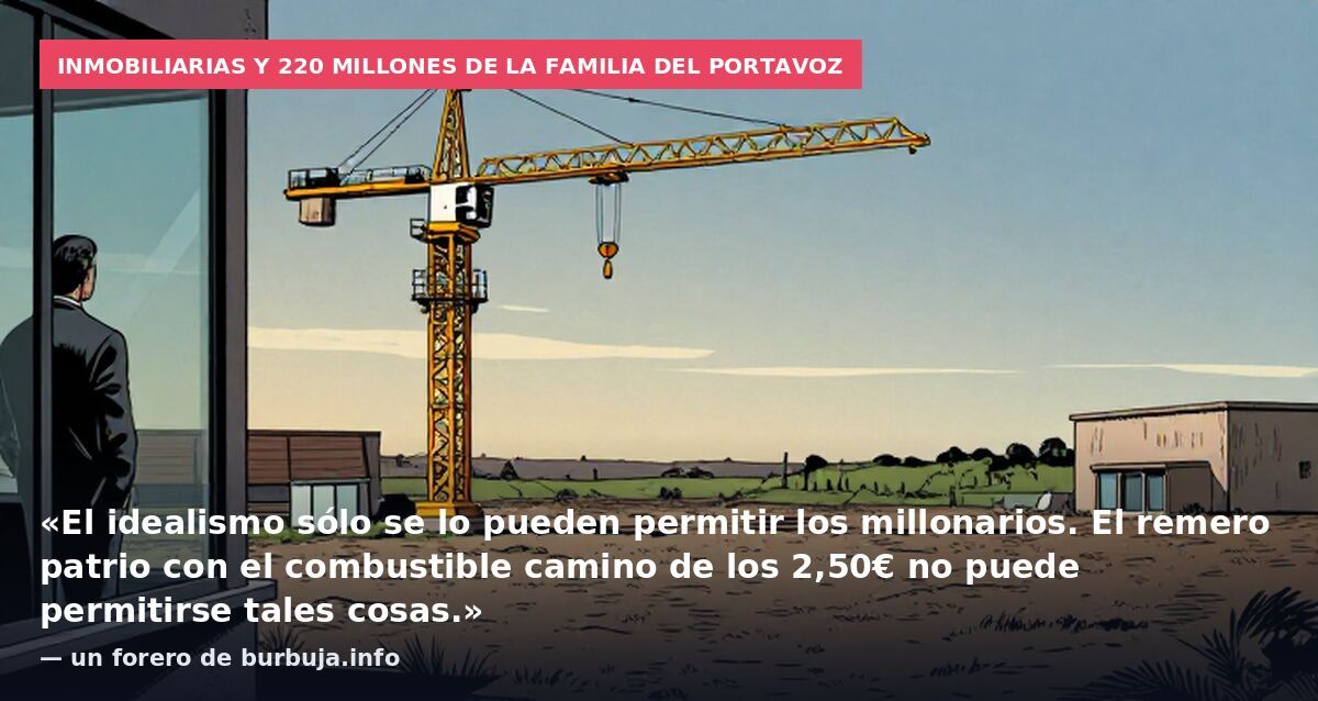 Inmobiliarias y 220 millones de la familia del portavoz: «El idealismo sólo se lo pueden permitir los millonarios. El remero patrio con el combustible camino de los 2,50€ no puede permitirse tales cosas.» — un forero de burbuja.info