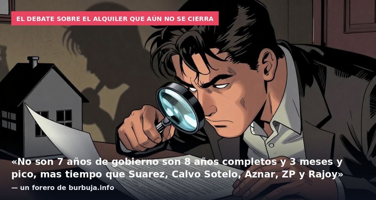 El debate sobre el alquiler que aún no se cierra: «No son 7 años de gobierno son 8 años completos y 3 meses y pico, mas tiempo que Suarez, Calvo Sotelo, Aznar, ZP y Rajoy» — un forero de burbuja.info