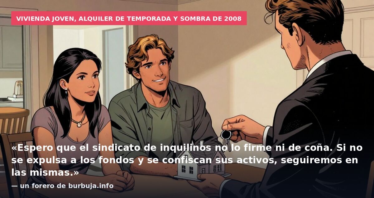 Vivienda joven, alquiler de temporada y sombra de 2008: «Espero que el sindicato de inquilinos no lo firme ni de coña. Si no se expulsa a los fondos y se confiscan sus activos, seguiremos en las mismas.» — un forero de burbuja.info