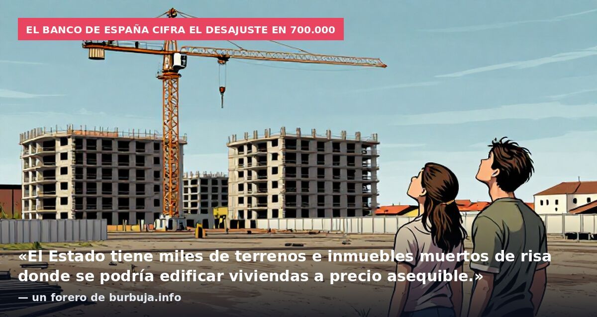 El Banco de España cifra el desajuste en 700.000: «El Estado tiene miles de terrenos e inmuebles muertos de risa donde se podría edificar viviendas a precio asequible.» — un forero de burbuja.info