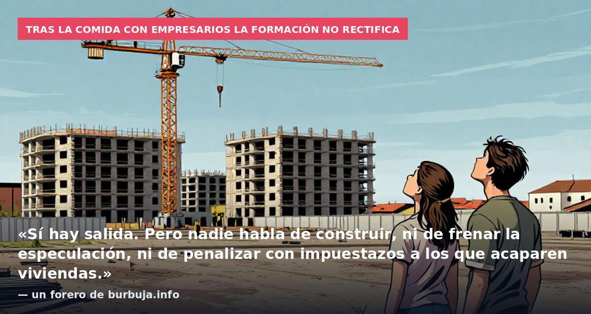 Tras la comida con empresarios la formación no rectifica: «Sí hay salida. Pero nadie habla de construir, ni de frenar la especulación, ni de penalizar con impuestazos a los que acaparen viviendas.» — un forero de burbuja.info
