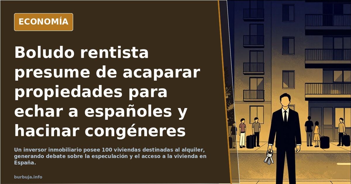 Boludo rentista presume de acaparar propiedades para echar a españoles y hacinar congéneres latinos